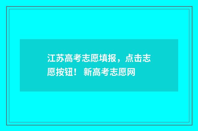 江苏高考志愿填报，点击志愿按钮！ 新高考志愿网
