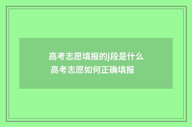 高考志愿填报的j段是什么 高考志愿如何正确填报