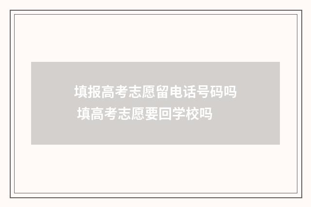 填报高考志愿留电话号码吗 填高考志愿要回学校吗