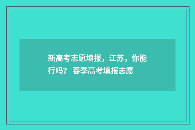 新高考志愿填报，江苏，你能行吗？ 春季高考填报志愿