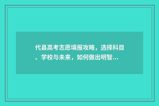 代县高考志愿填报攻略，选择科目、学校与未来，如何做出明智决策？ 代县高考志愿填报表