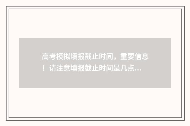 高考模拟填报截止时间，重要信息！请注意填报截止时间是几点？ 高考模拟填报截图怎么弄
