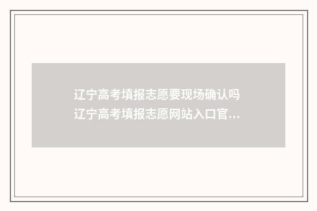 辽宁高考填报志愿要现场确认吗 辽宁高考填报志愿网站入口官网
