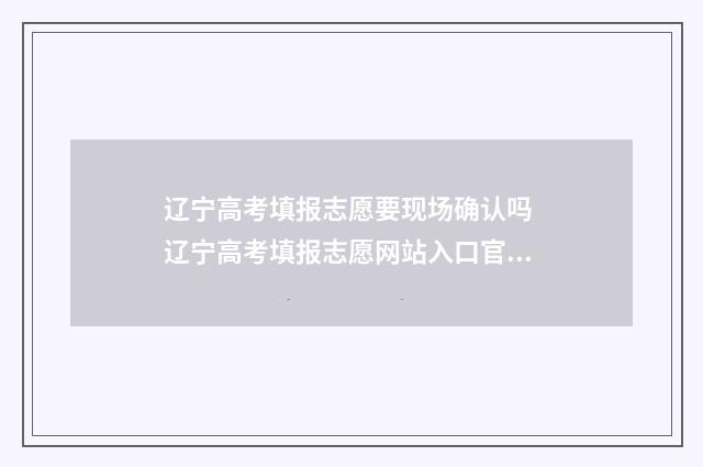 辽宁高考填报志愿要现场确认吗 辽宁高考填报志愿网站入口官网