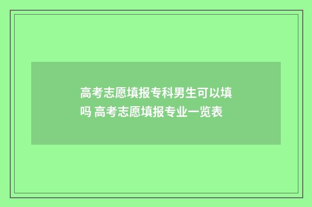 高考志愿填报专科男生可以填吗 高考志愿填报专业一览表