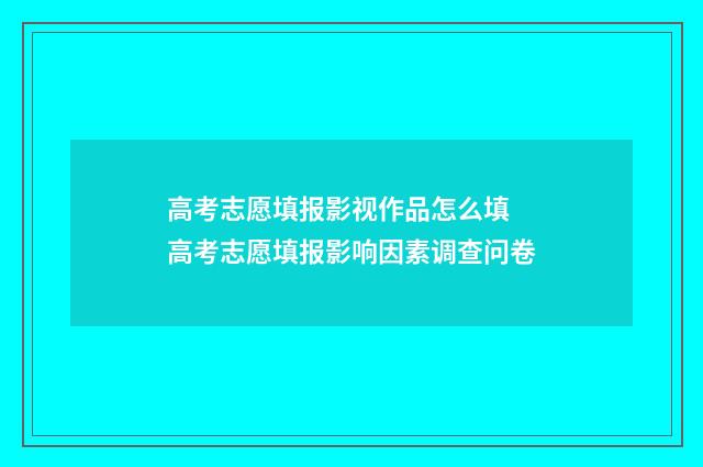 高考志愿填报影视作品怎么填 高考志愿填报影响因素调查问卷