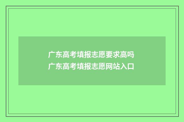 广东高考填报志愿要求高吗 广东高考填报志愿网站入口