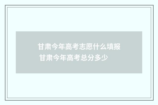 甘肃今年高考志愿什么填报 甘肃今年高考总分多少