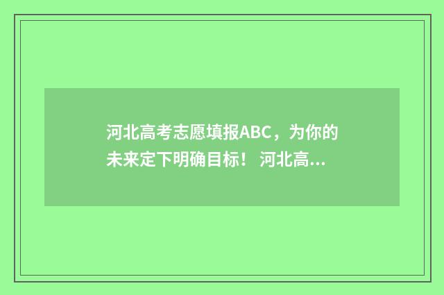 河北高考志愿填报ABC，为你的未来定下明确目标！ 河北高考志愿填报表范本