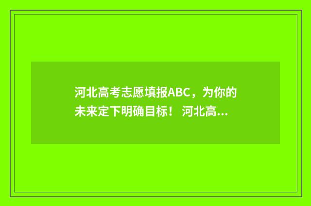 河北高考志愿填报ABC，为你的未来定下明确目标！ 河北高考志愿填报表范本