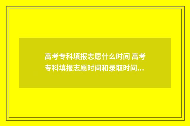 高考专科填报志愿什么时间 高考专科填报志愿时间和录取时间湖南