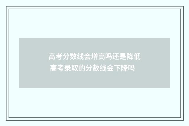 高考分数线会增高吗还是降低 高考录取的分数线会下降吗