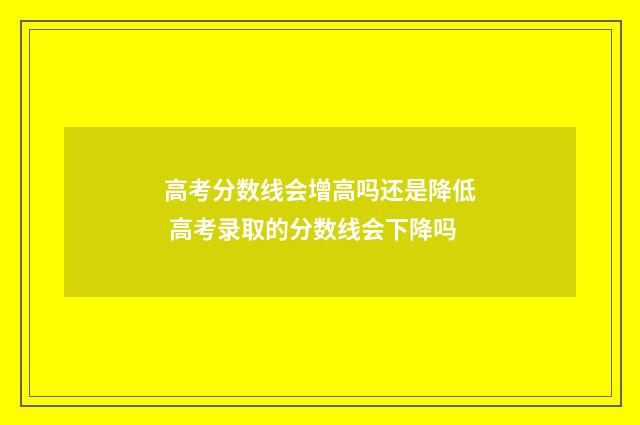 高考分数线会增高吗还是降低 高考录取的分数线会下降吗