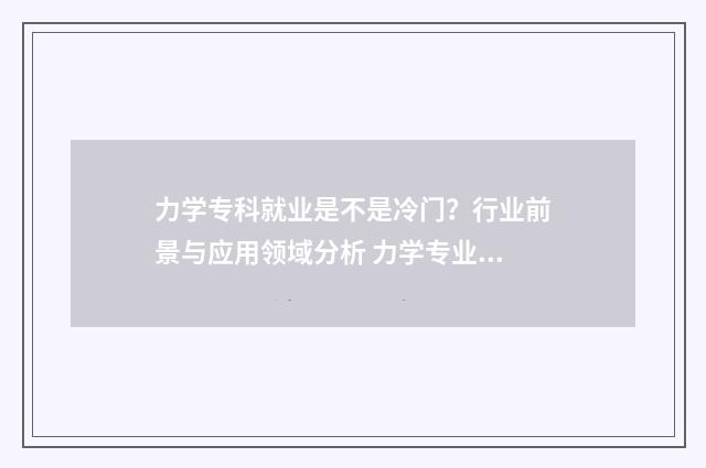 力学专科就业是不是冷门？行业前景与应用领域分析 力学专业毕业干什么
