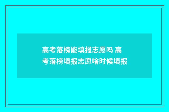高考落榜能填报志愿吗 高考落榜填报志愿啥时候填报