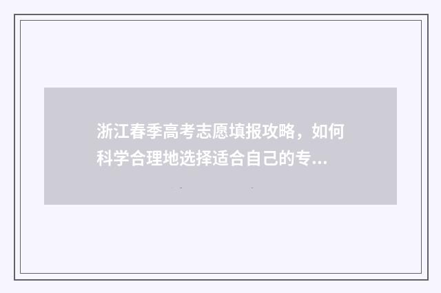 浙江春季高考志愿填报攻略，如何科学合理地选择适合自己的专业和学校？ 浙江省春季高考招生学校