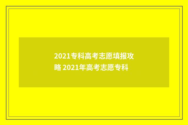 2021专科高考志愿填报攻略 2021年高考志愿专科