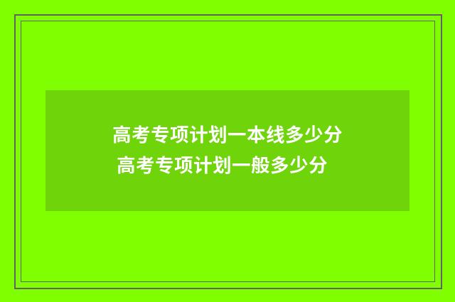 高考专项计划一本线多少分 高考专项计划一般多少分