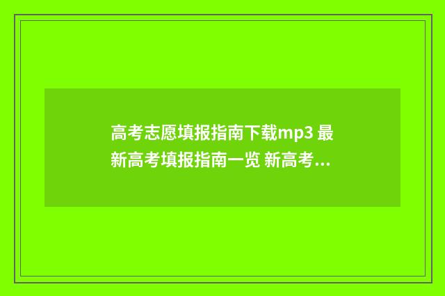 高考志愿填报指南下载mp3 最新高考填报指南一览 新高考怎样填报志愿