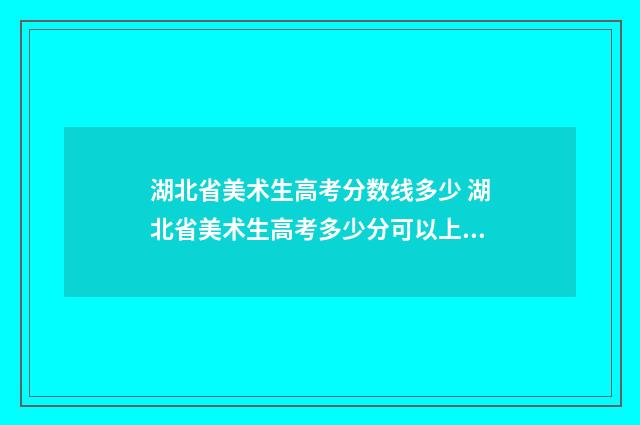 湖北省美术生高考分数线多少 湖北省美术生高考多少分可以上一本