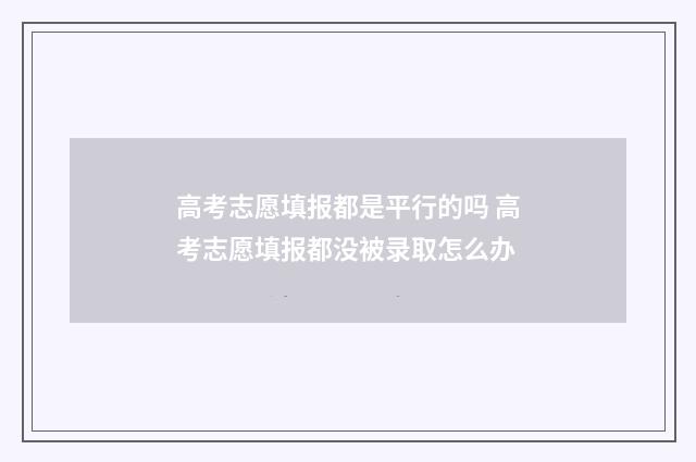 高考志愿填报都是平行的吗 高考志愿填报都没被录取怎么办
