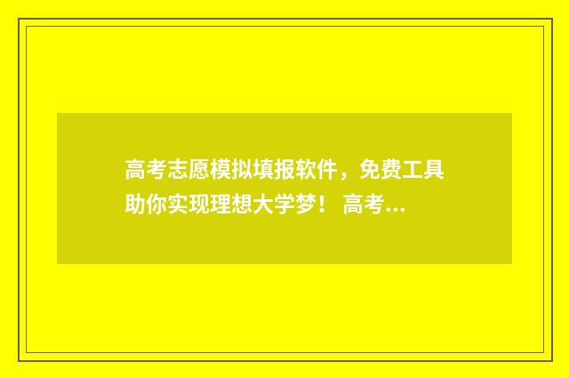 高考志愿模拟填报软件，免费工具助你实现理想大学梦！ 高考志愿模拟填报免费