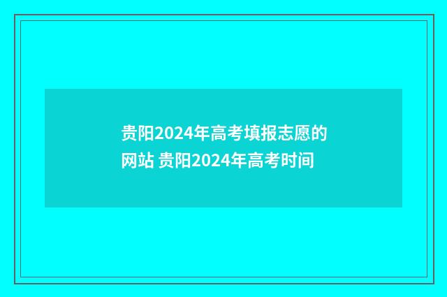 贵阳2024年高考填报志愿的网站 贵阳2024年高考时间