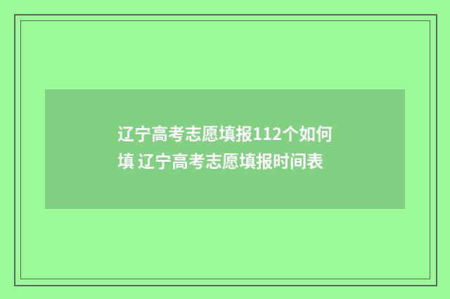 辽宁高考志愿填报112个如何填 辽宁高考志愿填报时间表