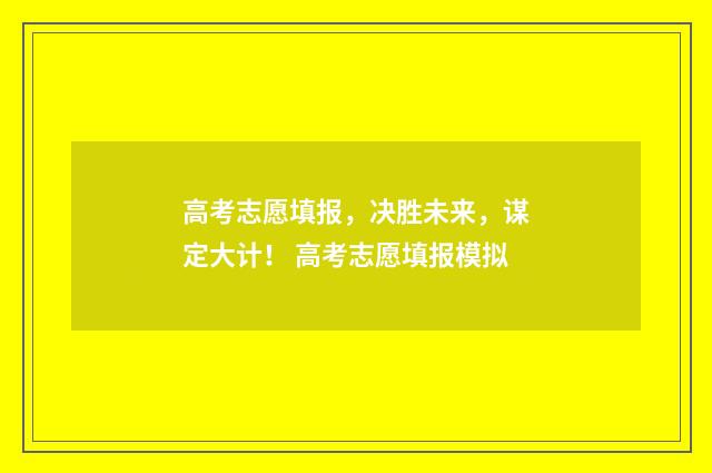 高考志愿填报，决胜未来，谋定大计！ 高考志愿填报模拟