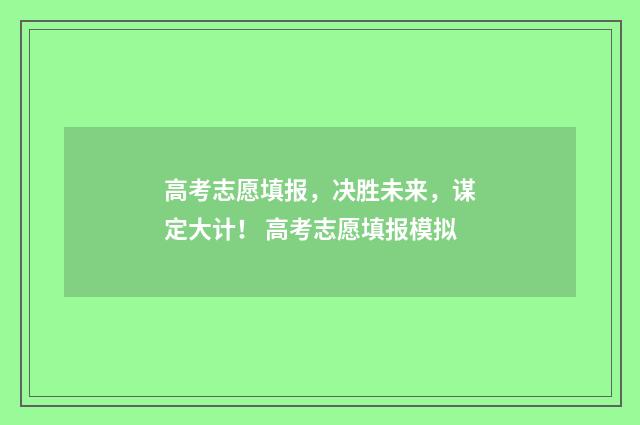 高考志愿填报，决胜未来，谋定大计！ 高考志愿填报模拟