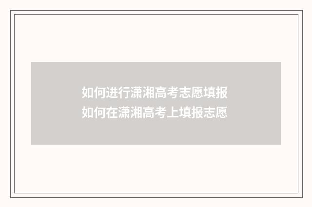 如何进行潇湘高考志愿填报 如何在潇湘高考上填报志愿