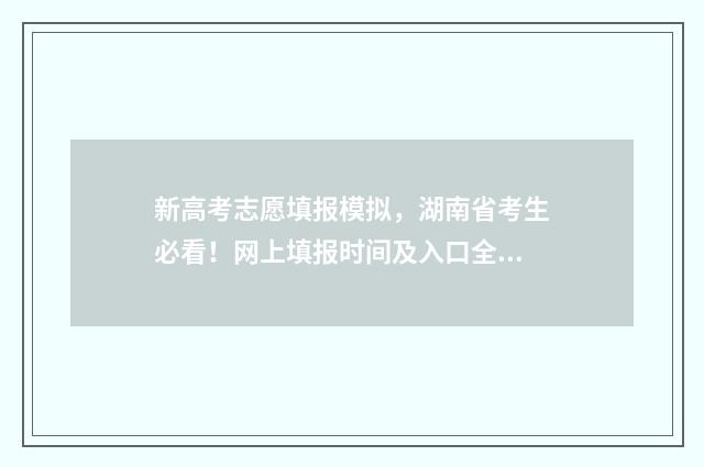 新高考志愿填报模拟，湖南省考生必看！网上填报时间及入口全攻略 安徽新高考志愿填报
