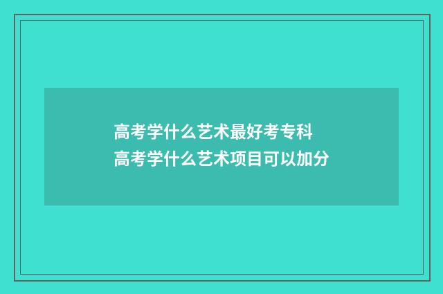 高考学什么艺术最好考专科 高考学什么艺术项目可以加分