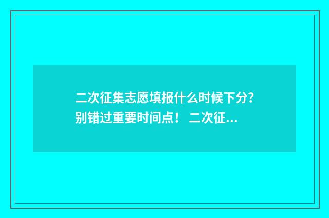 二次征集志愿填报什么时候下分？别错过重要时间点！ 二次征集志愿填报流程是什么