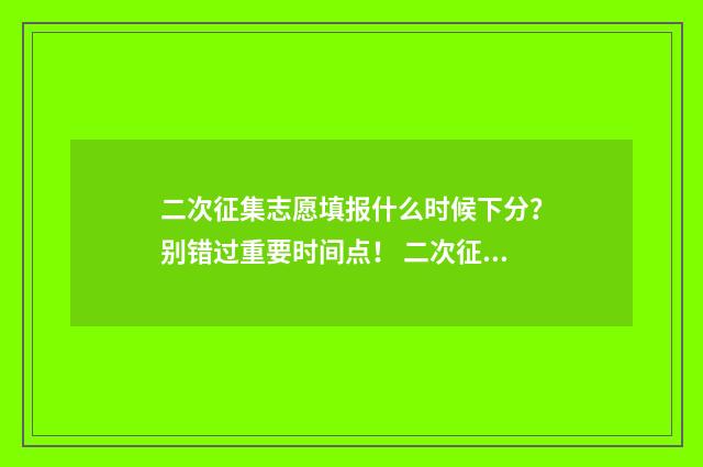 二次征集志愿填报什么时候下分？别错过重要时间点！ 二次征集志愿填报流程是什么
