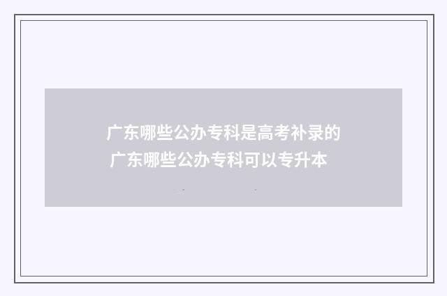 广东哪些公办专科是高考补录的 广东哪些公办专科可以专升本