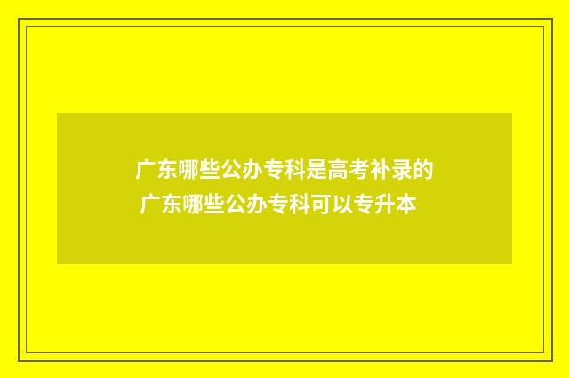 广东哪些公办专科是高考补录的 广东哪些公办专科可以专升本
