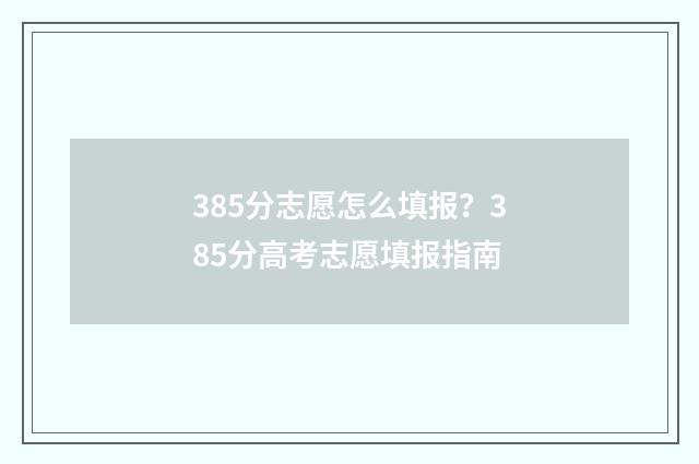 385分志愿怎么填报？385分高考志愿填报指南