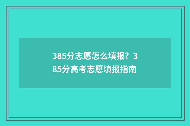 385分志愿怎么填报？385分高考志愿填报指南