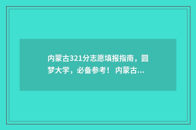 内蒙古321分志愿填报指南，圆梦大学，必备参考！ 内蒙古志愿录取时间