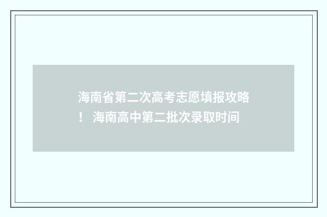 海南省第二次高考志愿填报攻略！ 海南高中第二批次录取时间