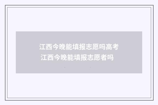 江西今晚能填报志愿吗高考 江西今晚能填报志愿者吗
