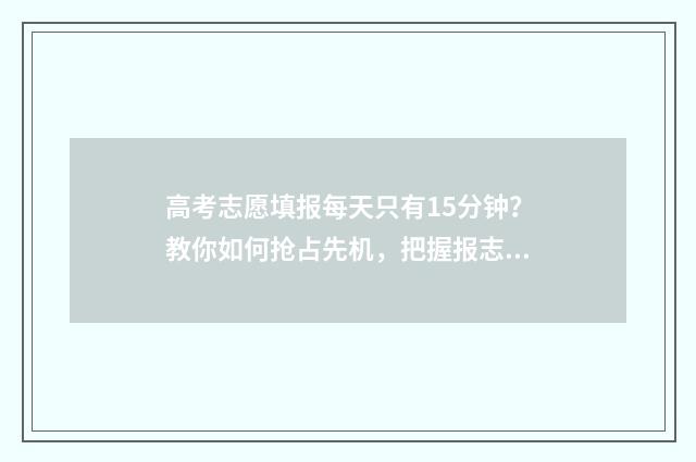 高考志愿填报每天只有15分钟？教你如何抢占先机，把握报志愿黄金时间！ 高考志愿填报每天时间