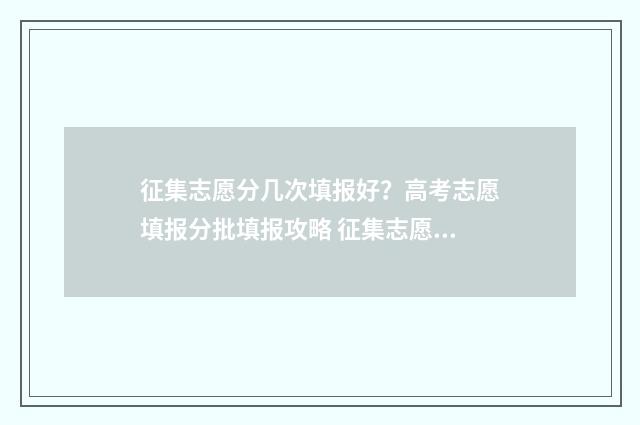 征集志愿分几次填报好？高考志愿填报分批填报攻略 征集志愿有几次?