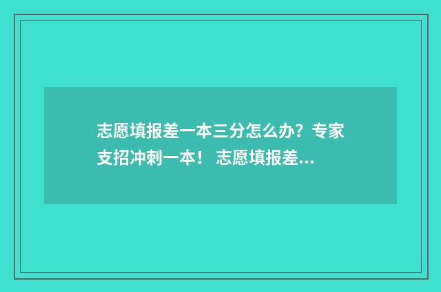 志愿填报差一本三分怎么办？专家支招冲刺一本！ 志愿填报差一本能过吗