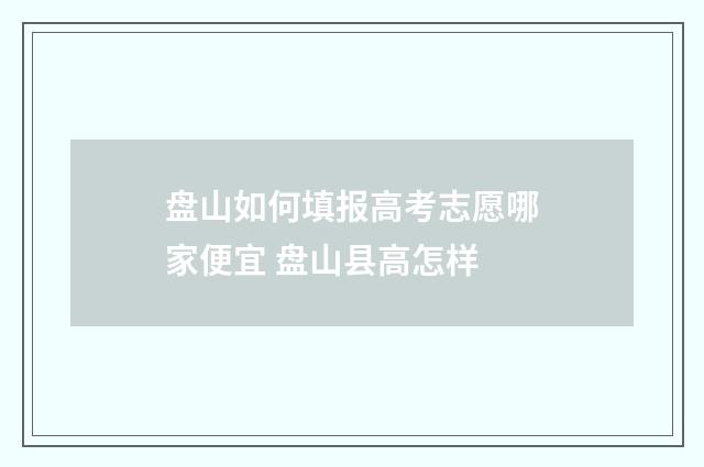 盘山如何填报高考志愿哪家便宜 盘山县高怎样