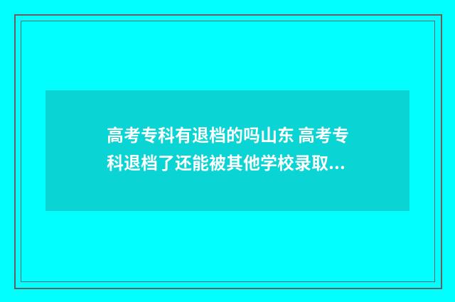 高考专科有退档的吗山东 高考专科退档了还能被其他学校录取吗