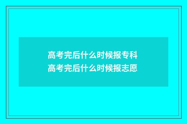 高考完后什么时候报专科 高考完后什么时候报志愿
