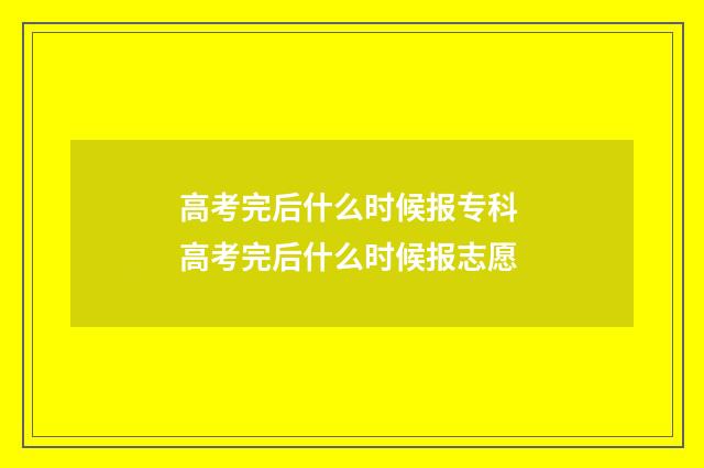 高考完后什么时候报专科 高考完后什么时候报志愿