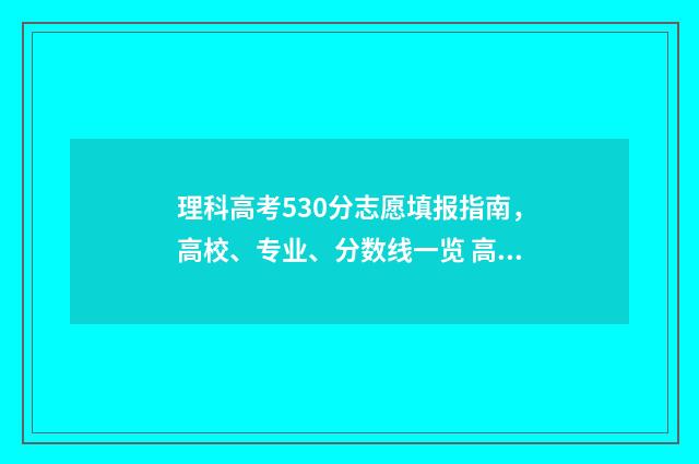 理科高考530分志愿填报指南，高校、专业、分数线一览 高考530分理科能几本